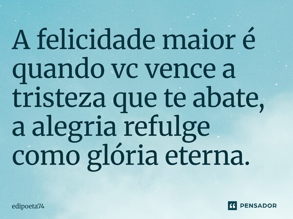 A felicidade maior é quando vc vence a tristeza que te abate, a alegria refulge como glória eterna⁠.... Frase de edipoeta74.