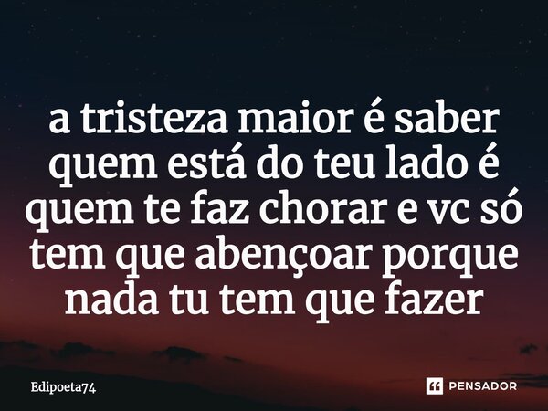 ⁠a tristeza maior é saber quem está do teu lado é quem te faz chorar e vc só tem que abençoar porque nada tu tem que fazer... Frase de edipoeta74.