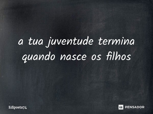 ⁠a tua juventude termina quando nasce os filhos... Frase de edipoeta74.