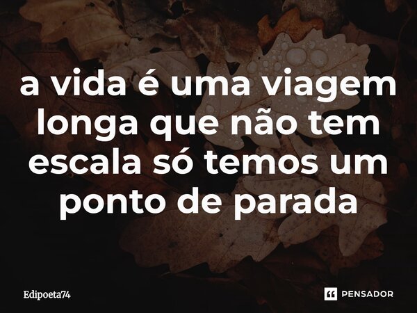 ⁠a vida é uma viagem longa que não tem escala só temos um ponto de parada... Frase de edipoeta74.