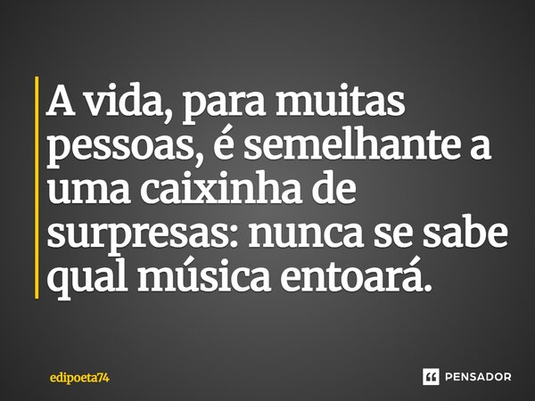 ⁠A vida, para muitas pessoas, é semelhante a uma caixinha de surpresas: nunca se sabe qual música entoará.... Frase de edipoeta74.