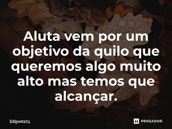 Aluta vem por um objetivo da quilo que queremos algo muito alto mas temos que alcançar.⁠... Frase de edipoeta74.