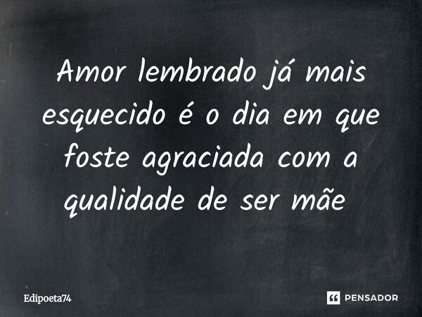 Amor lembrado já mais esquecido é o dia em que foste agraciada com a qualidade de ser mãe ⁠... Frase de edipoeta74.