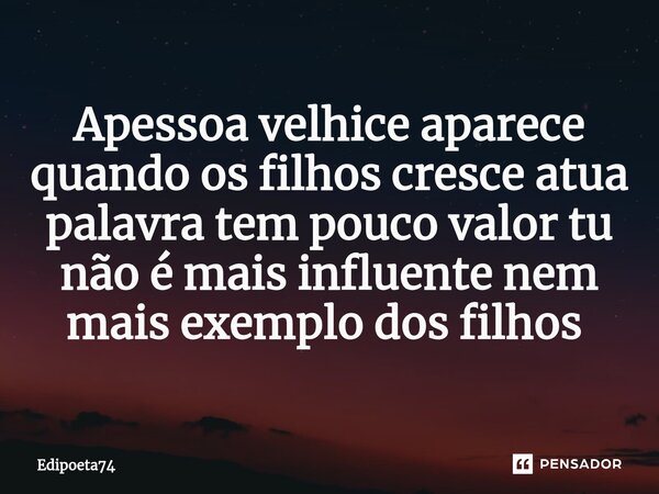 Apessoa velhice aparece quando os filhos cresce atua palavra tem pouco valor tu não é mais influente nem mais exemplo dos filhos ⁠... Frase de edipoeta74.