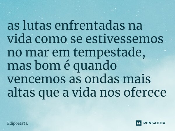 as lutas enfrentadas na vida como se estivessemos no mar em tempestade, mas bom é quando vencemos as ondas mais altas que a vida nos oferece... Frase de edipoeta74.