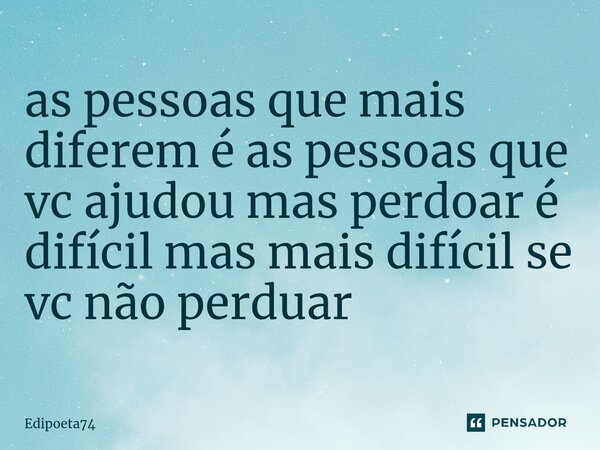 ⁠as pessoas que mais diferem é as pessoas que vc ajudou mas perdoar é difícil mas mais difícil se vc não perduar... Frase de edipoeta74.