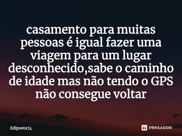 ⁠casamento para muitas pessoas é igual fazer uma viagem para um lugar desconhecido,sabe o caminho de idade mas não tendo o GPS não consegue voltar... Frase de edipoeta74.