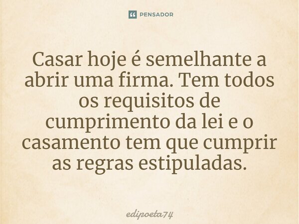 Casar hoje é semelhante a abrir uma firma. Tem todos os requisitos de cumprimento da lei e o casamento tem que cumprir as regras estipuladas.... Frase de edipoeta74.