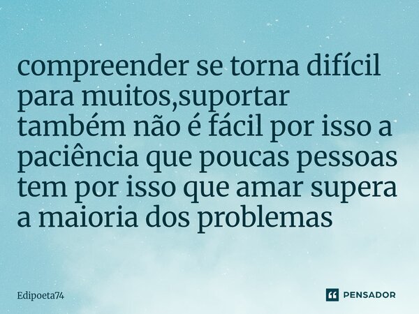 ⁠compreender se torna difícil para muitos,suportar também não é fácil por isso a paciência que poucas pessoas tem por isso que amar supera a maioria dos problem... Frase de edipoeta74.