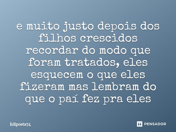 ⁠e muito justo depois dos filhos crescidos recordar do modo que foram tratados, eles esquecem o que eles fizeram mas lembram do que o paí fez pra eles... Frase de edipoeta74.