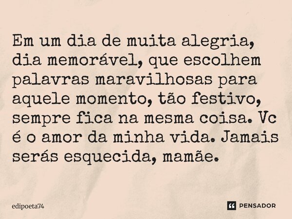 Em um dia de muita alegria, dia memorável, que escolhem palavras maravilhosas para aquele momento, tão festivo, sempre fica na mesma coisa. Vc é o amor da minha... Frase de edipoeta74.