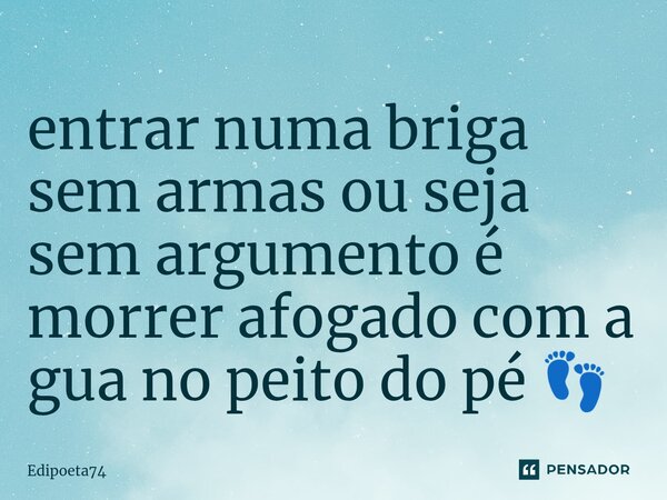 ⁠entrar numa briga sem armas ou seja sem argumento é morrer afogado com a gua no peito do pé 👣... Frase de edipoeta74.