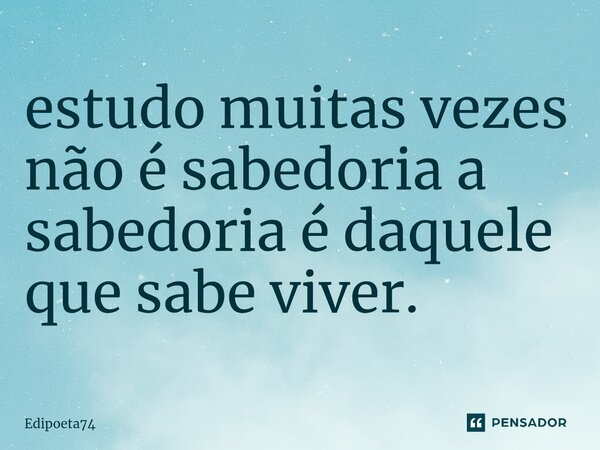 ⁠estudo muitas vezes não é sabedoria a sabedoria é daquele que sabe viver.... Frase de edipoeta74.