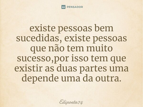 ⁠existe pessoas bem sucedidas, existe pessoas que não tem muito sucesso,por isso tem que existir as duas partes uma depende uma da outra.... Frase de edipoeta74.