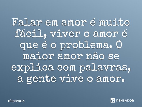 Falar em amor é muito fácil, viver o amor é que é o problema. O maior amor não se explica com palavras, a gente vive o amor.... Frase de edipoeta74.