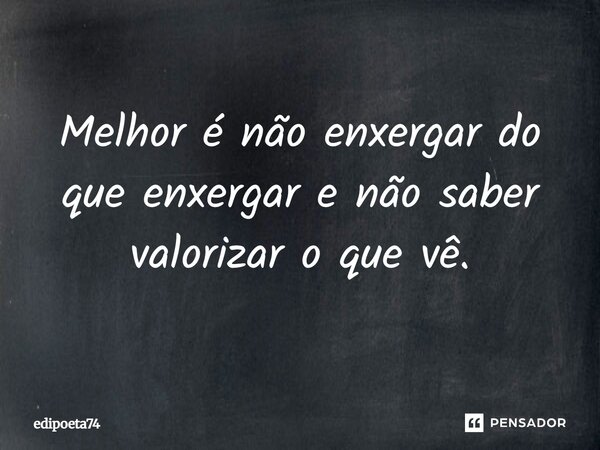⁠Melhor é não enxergar do que enxergar e não saber valorizar o que vê.... Frase de edipoeta74.