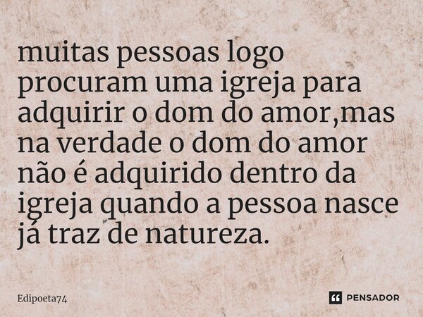 ⁠muitas pessoas logo procuram uma igreja para adquirir o dom do amor,mas na verdade o dom do amor não é adquirido dentro da igreja quando a pessoa nasce já traz... Frase de edipoeta74.