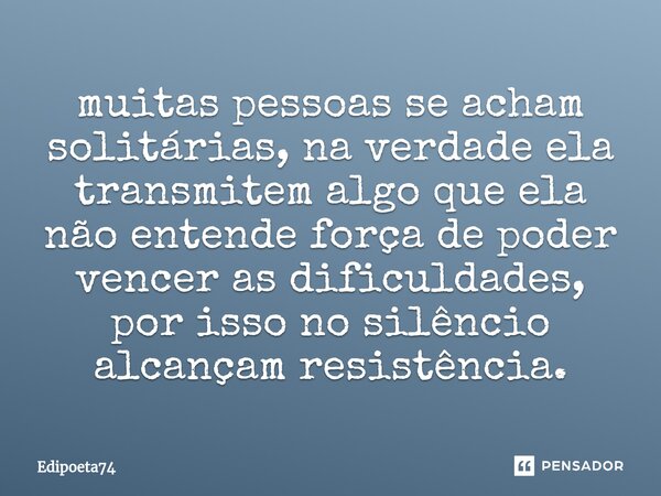 ⁠muitas pessoas se acham solitárias, na verdade ela transmitem algo que ela não entende força de poder vencer as dificuldades, por isso no silêncio alcançam res... Frase de edipoeta74.