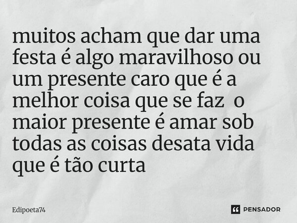 ⁠muitos acham que dar uma festa é algo maravilhoso ou um presente caro que é a melhor coisa que se faz o maior presente é amar sob todas as coisas desata vida q... Frase de edipoeta74.
