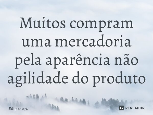 Muitos compram uma mercadoria pela aparência não agilidade do produto⁠... Frase de edipoeta74.