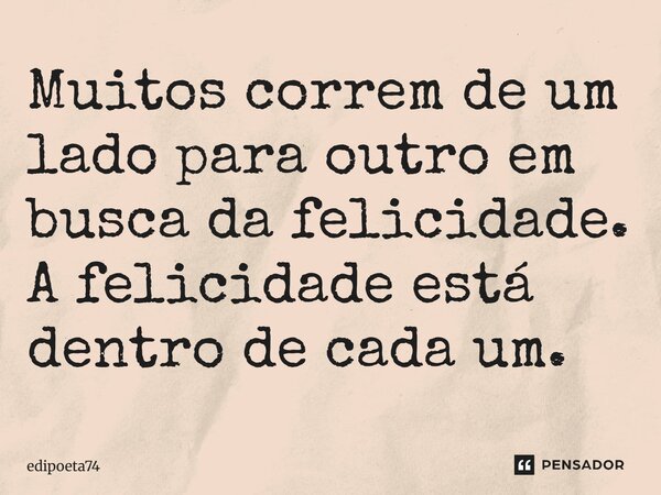 Muitos correm de um lado para outro em busca da felicidade. A felicidade está dentro de cada um.... Frase de edipoeta74.