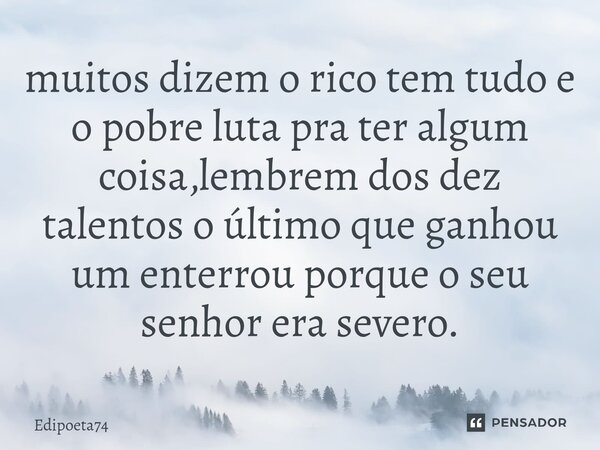 ⁠muitos dizem o rico tem tudo e o pobre luta pra ter algum coisa,lembrem dos dez talentos o último que ganhou um enterrou porque o seu senhor era severo.... Frase de edipoeta74.