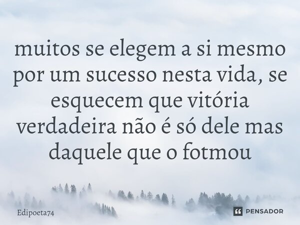 ⁠muitos se elegem a si mesmo por um sucesso nesta vida, se esquecem que vitória verdadeira não é só dele mas daquele que o fotmou... Frase de edipoeta74.