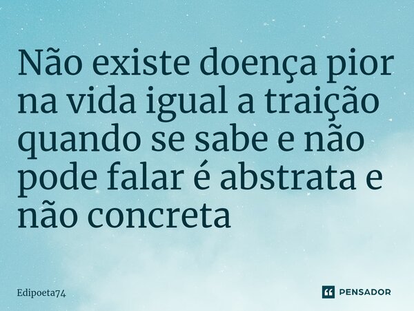 Não existe doença pior na vida igual a traição quando se sabe e não pode falar é abstrata e não concreta ⁠... Frase de edipoeta74.