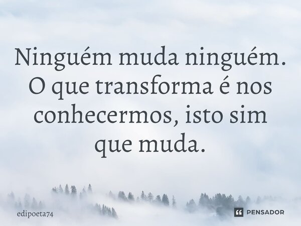 Ninguém muda ninguém. O que transforma é nos conhecermos, isto sim que muda⁠.... Frase de edipoeta74.