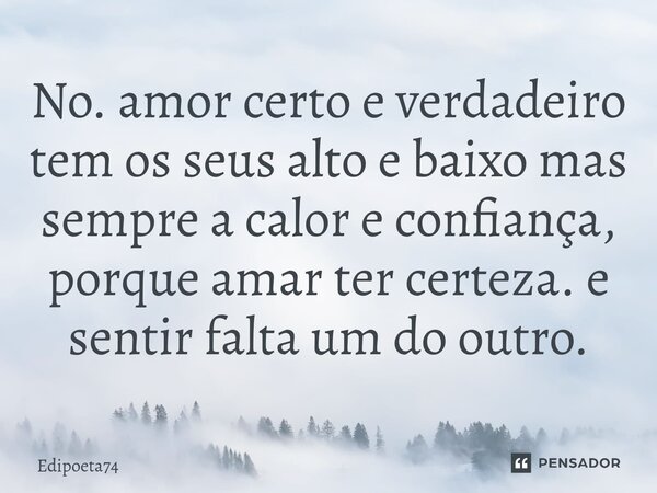 No. amor certo e verdadeiro tem os seus alto e baixo mas sempre a calor e confiança, porque amar ter certeza. e sentir falta um do outro.⁠... Frase de edipoeta74.