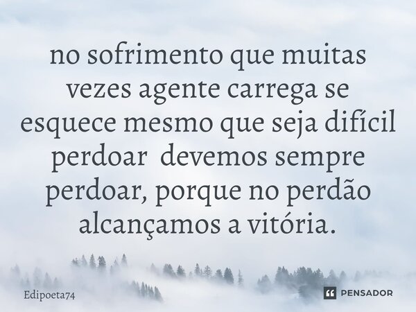 ⁠no sofrimento que muitas vezes agente carrega se esquece mesmo que seja difícil perdoar devemos sempre perdoar, porque no perdão alcançamos a vitória.... Frase de edipoeta74.