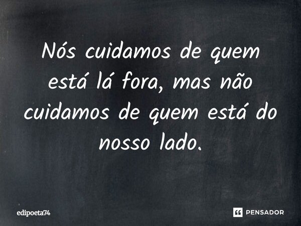 Nós cuidamos de quem está lá fora, mas não cuidamos de quem está do nosso lado.... Frase de edipoeta74.