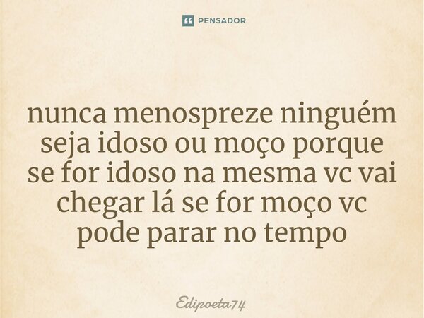 ⁠nunca menospreze ninguém seja idoso ou moço porque se for idoso na mesma vc vai chegar lá se for moço vc pode parar no tempo... Frase de edipoeta74.