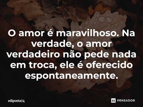 O amor é maravilhoso. Na verdade, o amor verdadeiro não pede nada em troca, ele é oferecido espontaneamente.... Frase de edipoeta74.