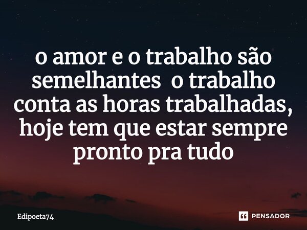 ⁠o amor e o trabalho são semelhantes o trabalho conta as horas trabalhadas, hoje tem que estar sempre pronto pra tudo... Frase de edipoeta74.