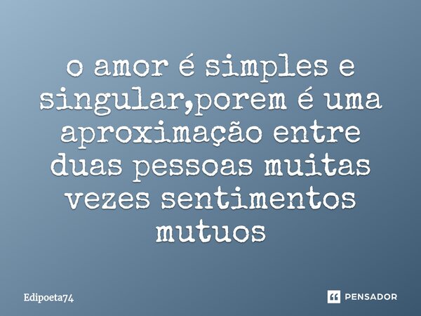 ⁠o amor é simples e singular,porem é uma aproximação entre duas pessoas muitas vezes sentimentos mutuos... Frase de edipoeta74.