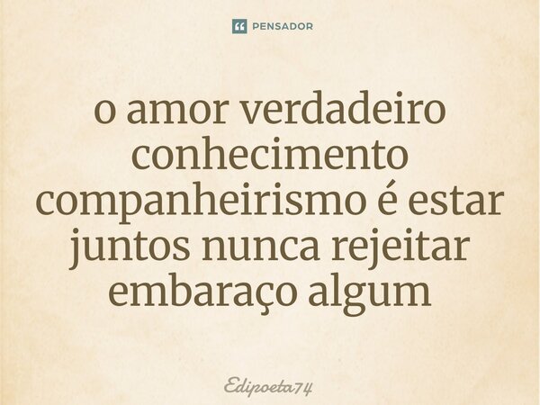 ⁠o amor verdadeiro conhecimento companheirismo é estar juntos nunca rejeitar embaraço algum... Frase de edipoeta74.
