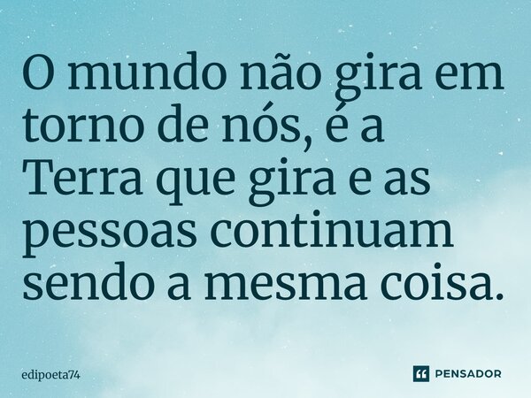 ⁠O mundo não gira em torno de nós, é a Terra que gira e as pessoas continuam sendo a mesma coisa.... Frase de edipoeta74.