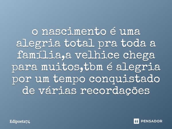 ⁠o nascimento é uma alegria total pra toda a família,a velhice chega para muitos,tbm é alegria por um tempo conquistado de várias recordações... Frase de edipoeta74.