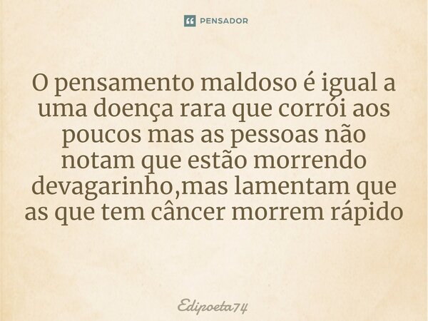 O pensamento maldoso é igual a uma doença rara que corrói aos poucos mas as pessoas não notam que estão morrendo devagarinho,mas lamentam que as que tem câncer ... Frase de edipoeta74.