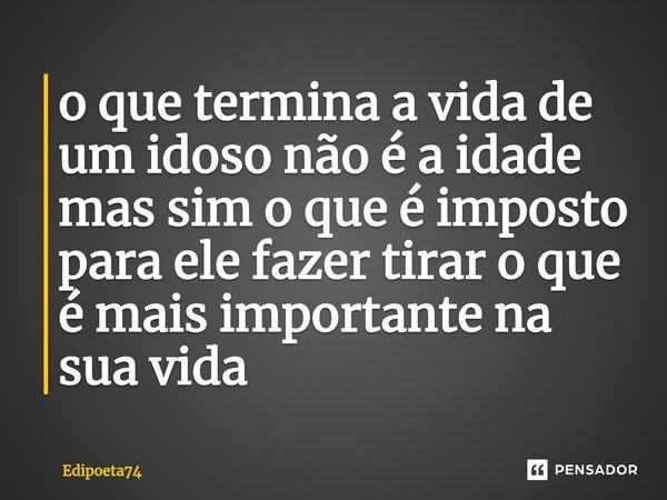 ⁠o que termina a vida de um idoso não é a idade mas sim o que é imposto para ele fazer tirar o que é mais importante na sua vida... Frase de edipoeta74.