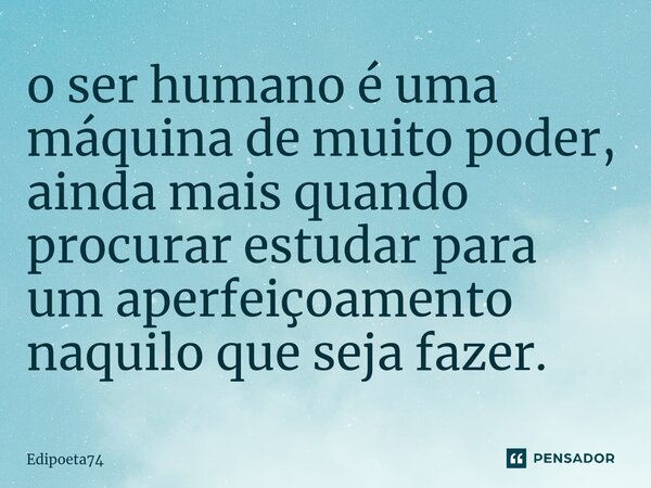 ⁠o ser humano é uma máquina de muito poder, ainda mais quando procurar estudar para um aperfeiçoamento naquilo que seja fazer.... Frase de edipoeta74.