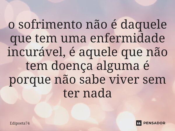 ⁠o sofrimento não é daquele que tem uma enfermidade incurável, é aquele que não tem doença alguma é porque não sabe viver sem ter nada... Frase de edipoeta74.
