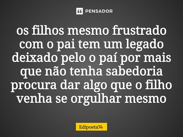 ⁠os filhos mesmo frustrado com o pai tem um legado deixado pelo o paí por mais que não tenha sabedoria procura dar algo que o filho venha se orgulhar mesmo... Frase de edipoeta74.