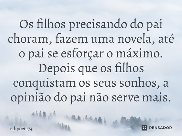 Os filhos precisando do pai choram, fazem uma novela, até o pai se esforçar o máximo. Depois que os filhos conquistam os seus sonhos, a opinião do pai não serve... Frase de edipoeta74.