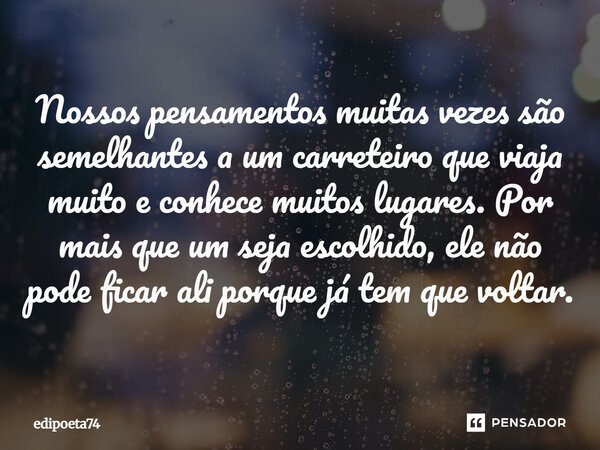 Nossos pensamentos muitas vezes são semelhantes a um carreteiro que viaja muito e conhece muitos lugares. Por mais que um seja escolhido, ele não pode ficar ali... Frase de edipoeta74.