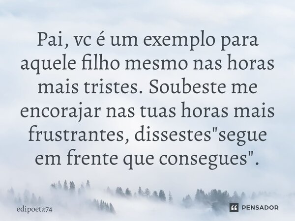 Pai, vc é um exemplo para aquele filho mesmo nas horas mais tristes. Soubeste me encorajar nas tuas horas mais frustrantes, dissestes "segue em frente que ... Frase de edipoeta74.