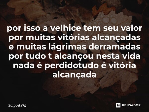 ⁠por isso a velhice tem seu valor por muitas vitórias alcançadas e muitas lágrimas derramadas por tudo t alcançou nesta vida nada é perdidotudo é vitória alcanç... Frase de edipoeta74.