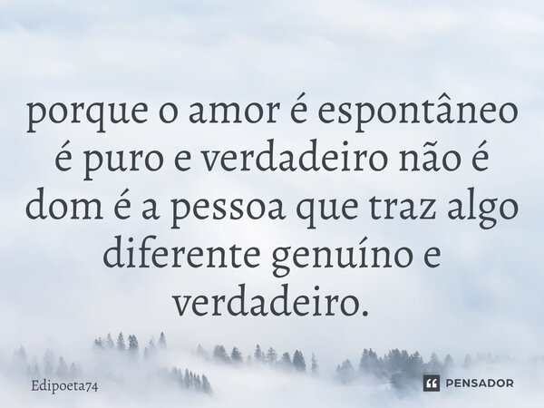⁠porque o amor é espontâneo é puro e verdadeiro não é dom é a pessoa que traz algo diferente genuíno e verdadeiro.... Frase de edipoeta74.