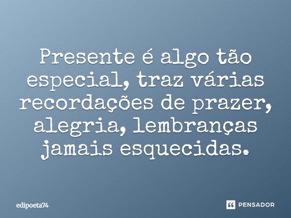 ⁠Presente é algo tão especial, traz várias recordações de prazer, alegria, lembranças jamais esquecidas.... Frase de edipoeta74.